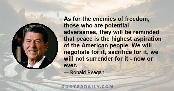 As for the enemies of freedom, those who are potential adversaries, they will be reminded that peace is the highest aspiration of the American people. We will negotiate for it, sacrifice for it, we will not surrender