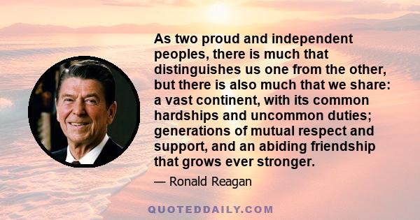 As two proud and independent peoples, there is much that distinguishes us one from the other, but there is also much that we share: a vast continent, with its common hardships and uncommon duties; generations of mutual