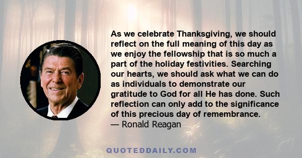 As we celebrate Thanksgiving, we should reflect on the full meaning of this day as we enjoy the fellowship that is so much a part of the holiday festivities. Searching our hearts, we should ask what we can do as