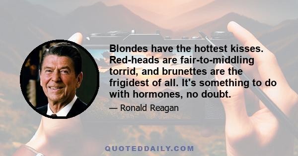 Blondes have the hottest kisses. Red-heads are fair-to-middling torrid, and brunettes are the frigidest of all. It's something to do with hormones, no doubt.