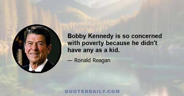 Bobby Kennedy is so concerned with poverty because he didn't have any as a kid.