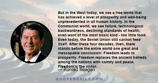 But in the West today, we see a free world that has achieved a level of prosperity and well-being unprecedented in all human history. In the Communist world, we see failure, technological backwardness, declining