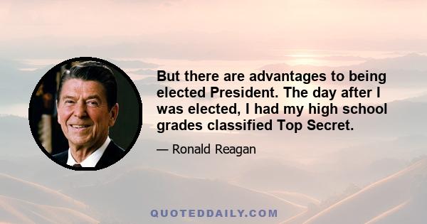 But there are advantages to being elected President. The day after I was elected, I had my high school grades classified Top Secret.