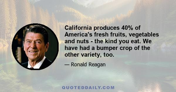 California produces 40% of America's fresh fruits, vegetables and nuts - the kind you eat. We have had a bumper crop of the other variety, too.