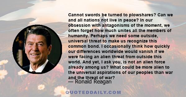 Cannot swords be turned to plowshares? Can we and all nations not live in peace? In our obsession with antagonisms of the moment, we often forget how much unites all the members of humanity. Perhaps we need some