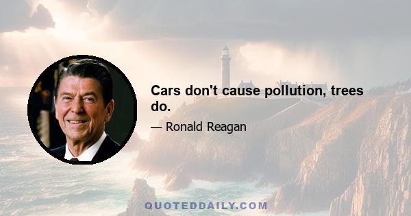 Cars don't cause pollution, trees do.