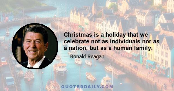 Christmas is a holiday that we celebrate not as individuals nor as a nation, but as a human family.