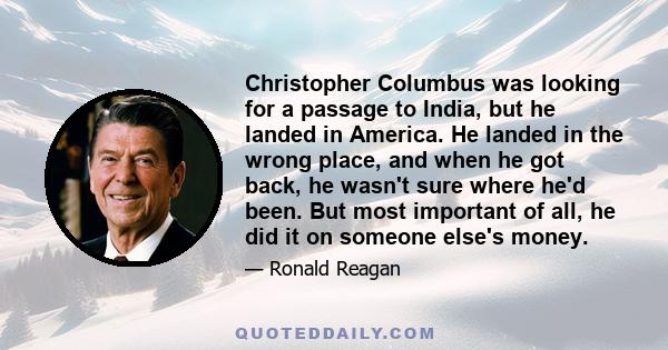 Christopher Columbus was looking for a passage to India, but he landed in America. He landed in the wrong place, and when he got back, he wasn't sure where he'd been. But most important of all, he did it on someone