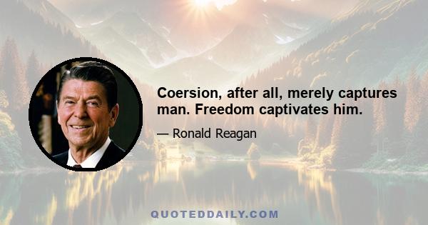 Coersion, after all, merely captures man. Freedom captivates him.