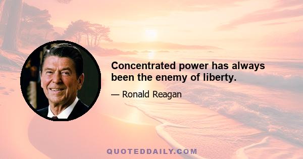 Concentrated power has always been the enemy of liberty.