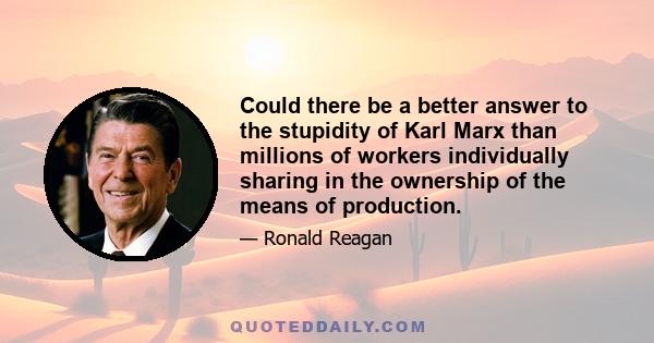 Could there be a better answer to the stupidity of Karl Marx than millions of workers individually sharing in the ownership of the means of production.