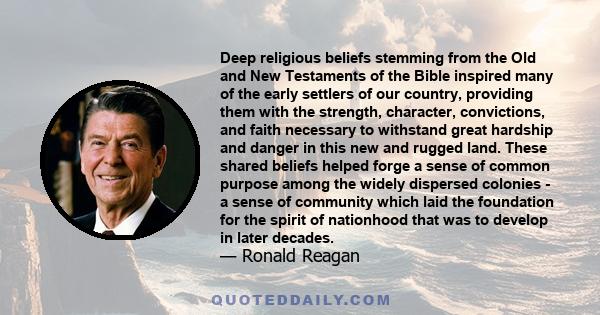 Deep religious beliefs stemming from the Old and New Testaments of the Bible inspired many of the early settlers of our country, providing them with the strength, character, convictions, and faith necessary to withstand 