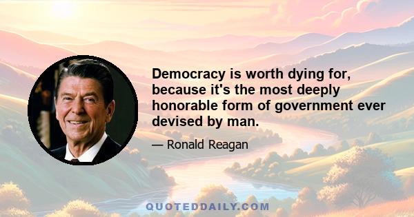 Democracy is worth dying for, because it's the most deeply honorable form of government ever devised by man.