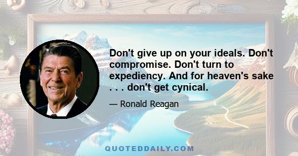 Don't give up on your ideals. Don't compromise. Don't turn to expediency. And for heaven's sake . . . don't get cynical.