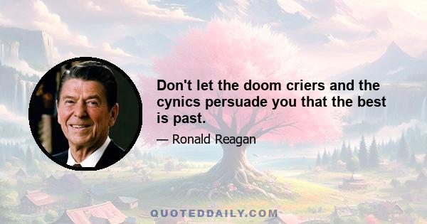 Don't let the doom criers and the cynics persuade you that the best is past.