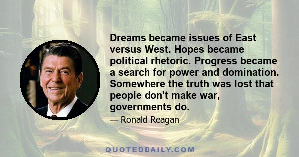 Dreams became issues of East versus West. Hopes became political rhetoric. Progress became a search for power and domination. Somewhere the truth was lost that people don't make war, governments do.