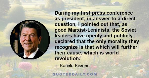 During my first press conference as president, in answer to a direct question, I pointed out that, as good Marxist-Leninists, the Soviet leaders have openly and publicly declared that the only morality they recognize is 