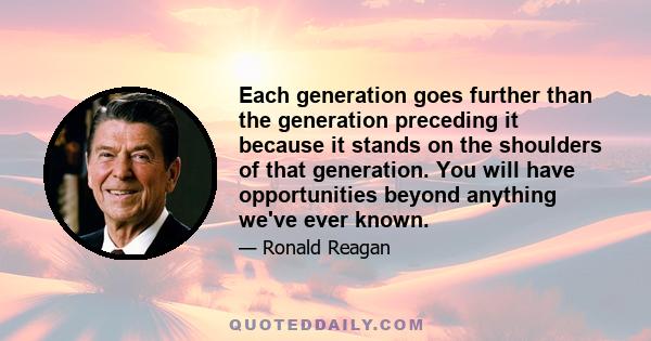 Each generation goes further than the generation preceding it because it stands on the shoulders of that generation. You will have opportunities beyond anything we've ever known.