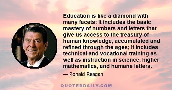 Education is like a diamond with many facets: It includes the basic mastery of numbers and letters that give us access to the treasury of human knowledge, accumulated and refined through the ages; it includes technical