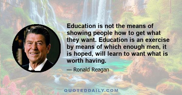 Education is not the means of showing people how to get what they want. Education is an exercise by means of which enough men, it is hoped, will learn to want what is worth having.