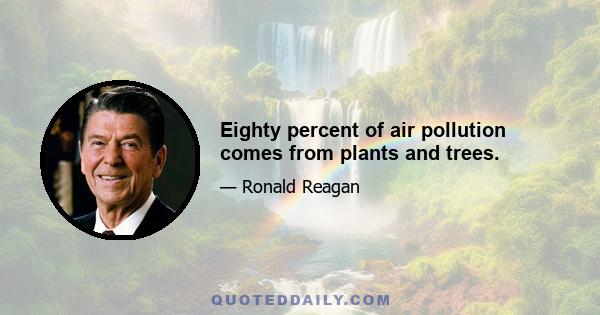 Eighty percent of air pollution comes from plants and trees.