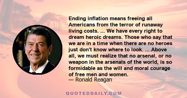 Ending inflation means freeing all Americans from the terror of runaway living costs. ... We have every right to dream heroic dreams. Those who say that we are in a time when there are no heroes just don't know where to 