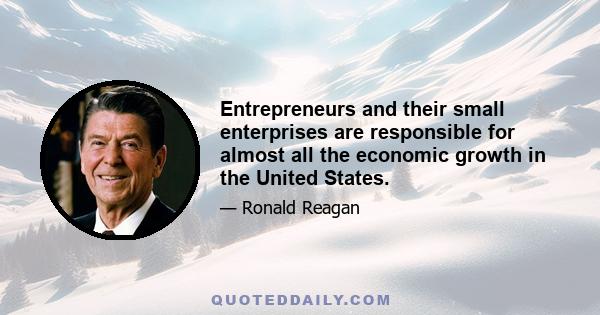 Entrepreneurs and their small enterprises are responsible for almost all the economic growth in the United States.