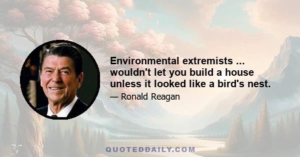 Environmental extremists ... wouldn't let you build a house unless it looked like a bird's nest.