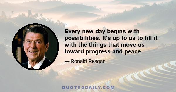 Every new day begins with possibilities. It's up to us to fill it with the things that move us toward progress and peace.