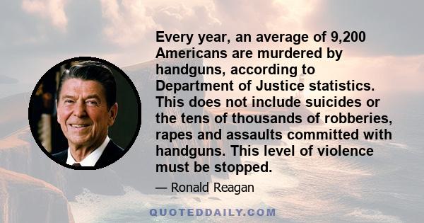 Every year, an average of 9,200 Americans are murdered by handguns, according to Department of Justice statistics. This does not include suicides or the tens of thousands of robberies, rapes and assaults committed with