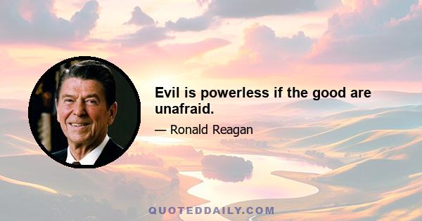 Evil is powerless if the good are unafraid.