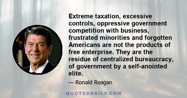 Extreme taxation, excessive controls, oppressive government competition with business, frustrated minorities and forgotten Americans are not the products of free enterprise. They are the residue of centralized