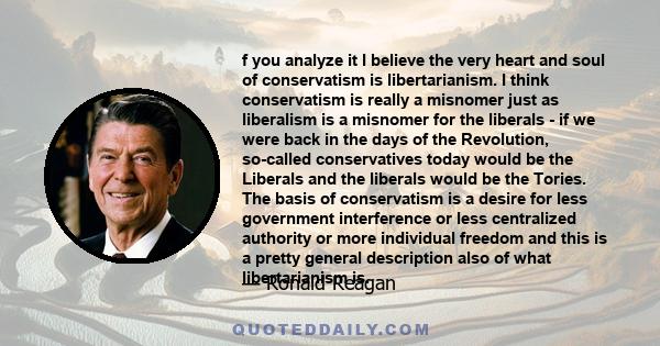 f you analyze it I believe the very heart and soul of conservatism is libertarianism. I think conservatism is really a misnomer just as liberalism is a misnomer for the liberals - if we were back in the days of the