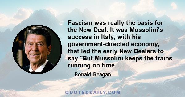 Fascism was really the basis for the New Deal. It was Mussolini's success in Italy, with his government-directed economy, that led the early New Dealers to say But Mussolini keeps the trains running on time.