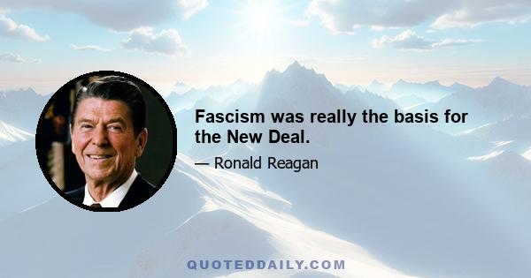 Fascism was really the basis for the New Deal.