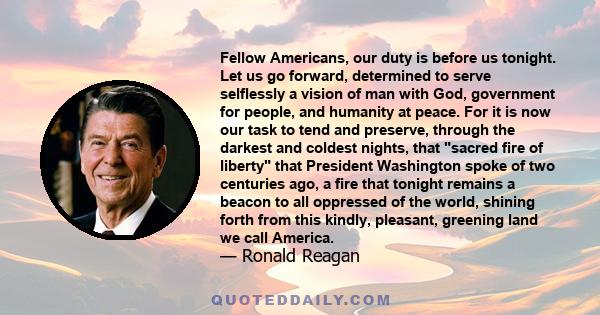 Fellow Americans, our duty is before us tonight. Let us go forward, determined to serve selflessly a vision of man with God, government for people, and humanity at peace. For it is now our task to tend and preserve,