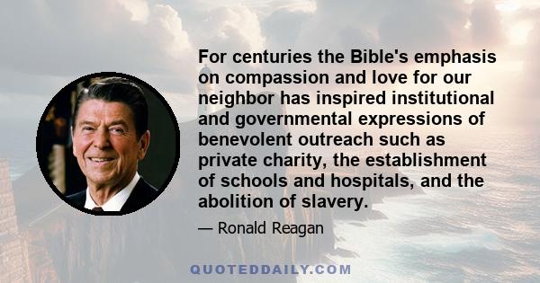 For centuries the Bible's emphasis on compassion and love for our neighbor has inspired institutional and governmental expressions of benevolent outreach such as private charity, the establishment of schools and