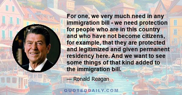 For one, we very much need in any immigration bill - we need protection for people who are in this country and who have not become citizens, for example, that they are protected and legitimized and given permanent