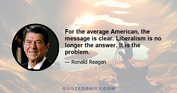 For the average American, the message is clear. Liberalism is no longer the answer. It is the problem.