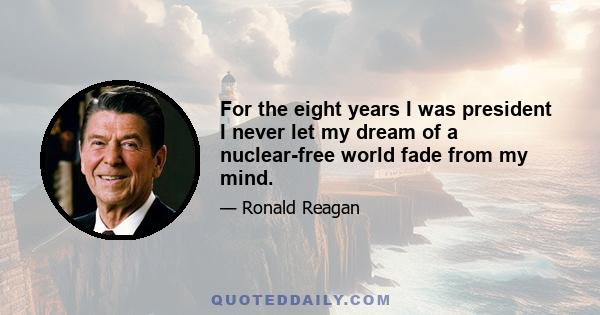 For the eight years I was president I never let my dream of a nuclear-free world fade from my mind.