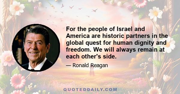 For the people of Israel and America are historic partners in the global quest for human dignity and freedom. We will always remain at each other's side.