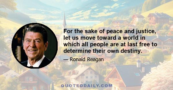 For the sake of peace and justice, let us move toward a world in which all people are at last free to determine their own destiny.