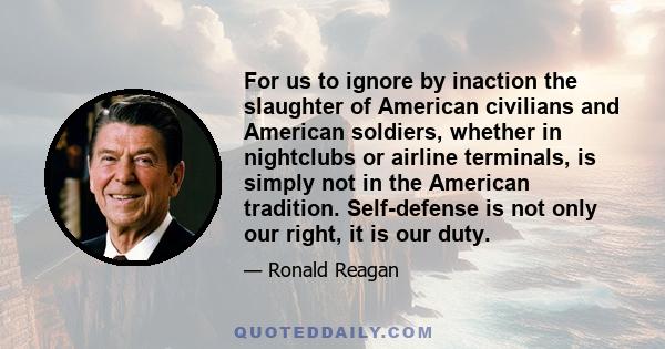 For us to ignore by inaction the slaughter of American civilians and American soldiers, whether in nightclubs or airline terminals, is simply not in the American tradition. Self-defense is not only our right, it is our