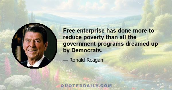 Free enterprise has done more to reduce poverty than all the government programs dreamed up by Democrats.