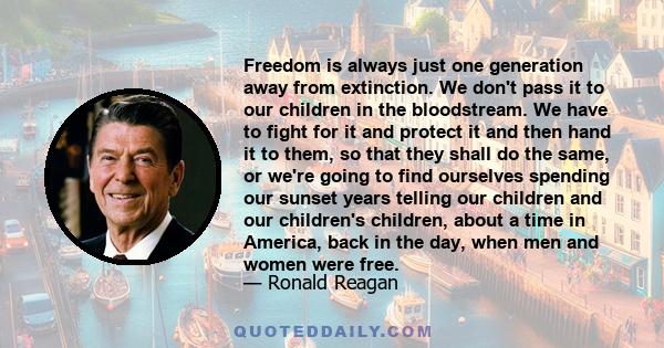 Freedom is always just one generation away from extinction. We don't pass it to our children in the bloodstream. We have to fight for it and protect it and then hand it to them, so that they shall do the same, or we're