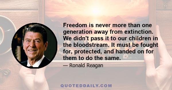 Freedom is never more than one generation away from extinction. We didn't pass it to our children in the bloodstream. It must be fought for, protected, and handed on for them to do the same.