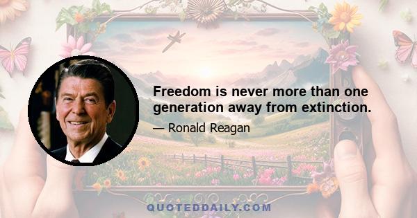 Freedom is never more than one generation away from extinction.