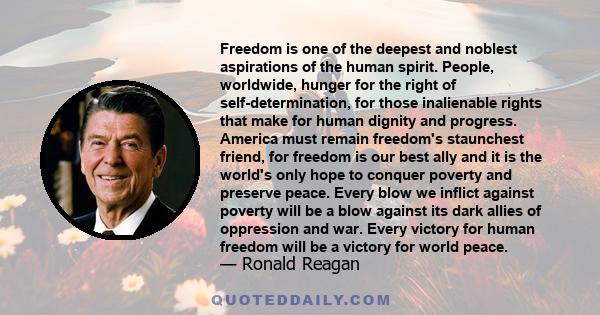 Freedom is one of the deepest and noblest aspirations of the human spirit. People, worldwide, hunger for the right of self-determination, for those inalienable rights that make for human dignity and progress. America