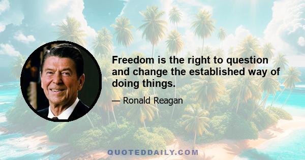 Freedom is the right to question and change the established way of doing things.