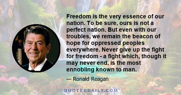 Freedom is the very essence of our nation. To be sure, ours is not a perfect nation. But even with our troubles, we remain the beacon of hope for oppressed peoples everywhere. Never give up the fight for freedom - a